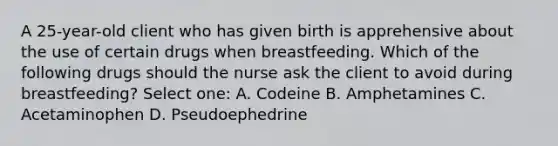 A 25-year-old client who has given birth is apprehensive about the use of certain drugs when breastfeeding. Which of the following drugs should the nurse ask the client to avoid during breastfeeding? Select one: A. Codeine B. Amphetamines C. Acetaminophen D. Pseudoephedrine