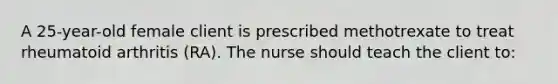 A 25-year-old female client is prescribed methotrexate to treat rheumatoid arthritis (RA). The nurse should teach the client to: