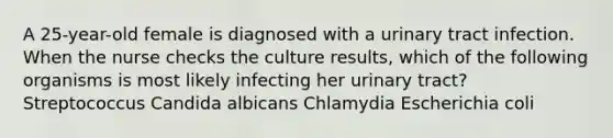 A 25-year-old female is diagnosed with a urinary tract infection. When the nurse checks the culture results, which of the following organisms is most likely infecting her urinary tract? Streptococcus Candida albicans Chlamydia Escherichia coli