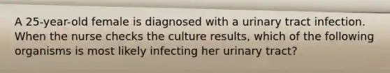 A 25-year-old female is diagnosed with a urinary tract infection. When the nurse checks the culture results, which of the following organisms is most likely infecting her urinary tract?