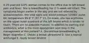 A 25-year-old G1P1 woman comes to the office due to left breast pain and fever. She is breastfeeding her 2 ½-week-old infant. The symptoms began earlier in the day and are not relieved by acetaminophen. Her vital signs are: blood pressure 120/60; pulse 64; temperature 99.9° F (37.7° C). On exam, she has erythema on the upper outer quadrant of the left breast which is tender to touch. There are no palpable masses. In addition to starting oral antibiotics, what is the most appropriate next step in the management of this patient? A. Discontinue breastfeeding B. Begin ibuprofen C. Obtain a breast ultrasound D. Use a topical antifungal E. Apply breast binders