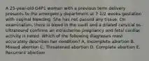 A 25-year-old G4P1 woman with a previous term delivery presents to the emergency department at 7 1/2 weeks gestation with vaginal bleeding. She has not passed any tissue. On examination, there is blood in the vault and a dilated cervical os. Ultrasound confirms an intrauterine pregnancy and fetal cardiac activity is noted. Which of the following diagnoses most accurately describes her condition? A. Incomplete abortion B. Missed abortion C. Threatened abortion D. Complete abortion E. Recurrent abortion