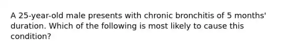 A 25-year-old male presents with chronic bronchitis of 5 months' duration. Which of the following is most likely to cause this condition?