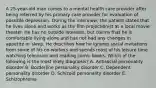 A 25-year-old man comes to a mental health care provider after being referred by his primary care provider for evaluation of possible depression. During the interview, the patient states that he lives alone and works as the film projectionist at a local movie theater. He has no outside interests, but claims that he is comfortable living alone and has not had any changes in appetite or sleep. He describes how he ignores social invitations from some of his co-workers and spends most of his leisure time watching television and reading comic books. Which of the following is the most likely diagnosis? A. Antisocial personality disorder B. Borderline personality disorder C. Dependent personality disorder D. Schizoid personality disorder E. Schizophrenia