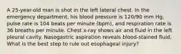 A 25-year-old man is shot in the left lateral chest. In the emergency department, his blood pressure is 120/90 mm Hg, pulse rate is 104 beats per minute (bpm), and respiration rate is 36 breaths per minute. Chest x-ray shows air and fluid in the left pleural cavity. Nasogastric aspiration reveals blood-stained fluid. What is the best step to rule out esophageal injury?