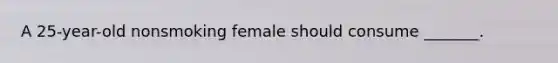 A 25-year-old nonsmoking female should consume _______.