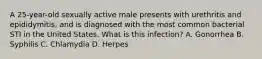 A 25-year-old sexually active male presents with urethritis and epididymitis, and is diagnosed with the most common bacterial STI in the United States. What is this infection? A. Gonorrhea B. Syphilis C. Chlamydia D. Herpes