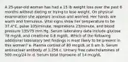 A 25-year-old woman has had a 15 lb weight loss over the past 6 months without dieting or trying to lose weight. On physical examination she appears anxious and worried. Her hands are warm and tremulous. Vital signs show her temperature to be 37.4°C, pulse 105/minute, respirations 23/minute, and blood pressure 135/75 mm Hg. Serum laboratory data include glucose 78 mg/dL and creatinine 0.8 mg/dL. Which of the following additional laboratory test findings is most likely to be present in this woman? a. Plasma cortisol of 40 mcg/dL at 8 am b. Serum antinuclear antibody of 1:256 c. Urinary free catecholamines of 500 mcg/24 hr d. Serum total thyroxine of 14 mcg/dL