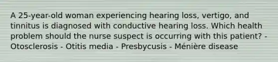 A 25-year-old woman experiencing hearing loss, vertigo, and tinnitus is diagnosed with conductive hearing loss. Which health problem should the nurse suspect is occurring with this patient? - Otosclerosis - Otitis media - Presbycusis - Ménière disease