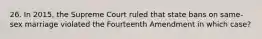 26. In 2015, the Supreme Court ruled that state bans on same-sex marriage violated the Fourteenth Amendment in which case?