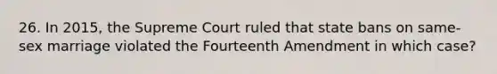 26. In 2015, the Supreme Court ruled that state bans on same-sex marriage violated the Fourteenth Amendment in which case?