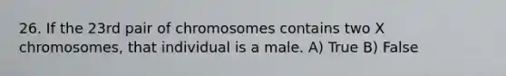 26. If the 23rd pair of chromosomes contains two X chromosomes, that individual is a male. A) True B) False