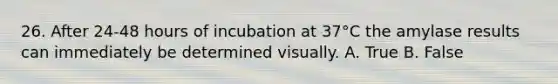 26. After 24-48 hours of incubation at 37°C the amylase results can immediately be determined visually. A. True B. False