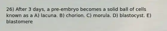 26) After 3 days, a pre-embryo becomes a solid ball of cells known as a A) lacuna. B) chorion. C) morula. D) blastocyst. E) blastomere