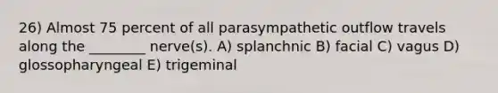 26) Almost 75 percent of all parasympathetic outflow travels along the ________ nerve(s). A) splanchnic B) facial C) vagus D) glossopharyngeal E) trigeminal