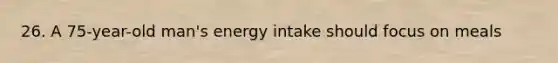 26. A 75-year-old man's energy intake should focus on meals