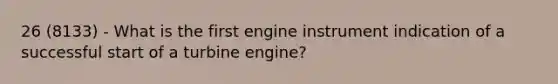 26 (8133) - What is the first engine instrument indication of a successful start of a turbine engine?