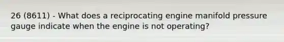 26 (8611) - What does a reciprocating engine manifold pressure gauge indicate when the engine is not operating?