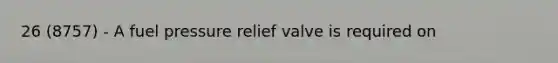 26 (8757) - A fuel pressure relief valve is required on