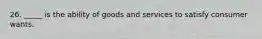 26. _____ is the ability of goods and services to satisfy consumer wants.