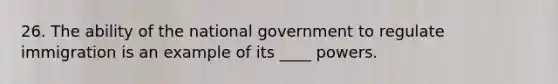 26. The ability of the national government to regulate immigration is an example of its ____ powers.