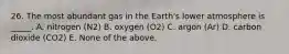 26. The most abundant gas in the Earth's lower atmosphere is _____. A. nitrogen (N2) B. oxygen (O2) C. argon (Ar) D. carbon dioxide (CO2) E. None of the above.