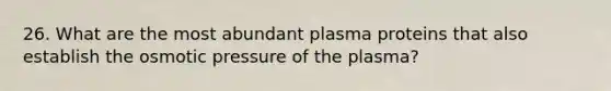 26. What are the most abundant plasma proteins that also establish the osmotic pressure of the plasma?