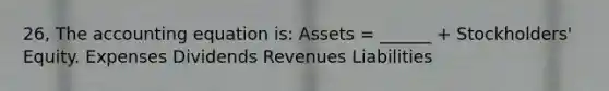 26, The accounting equation is: Assets = ______ + Stockholders' Equity. Expenses Dividends Revenues Liabilities