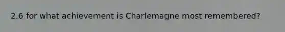 2.6 for what achievement is Charlemagne most remembered?