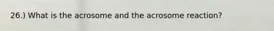 26.) What is the acrosome and the acrosome reaction?