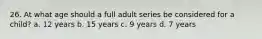 26. At what age should a full adult series be considered for a child? a. 12 years b. 15 years c. 9 years d. 7 years