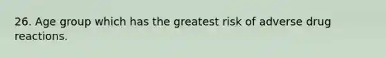 26. Age group which has the greatest risk of adverse drug reactions.