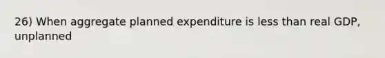 26) When aggregate planned expenditure is less than real GDP, unplanned