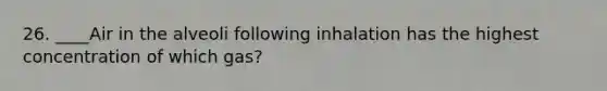 26. ____Air in the alveoli following inhalation has the highest concentration of which gas?