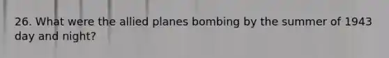 26. What were the allied planes bombing by the summer of 1943 day and night?