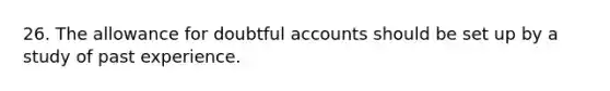 26. The allowance for doubtful accounts should be set up by a study of past experience.