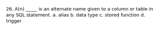 26. A(n) _____ is an alternate name given to a column or table in any SQL statement. a. alias b. data type c. stored function d. trigger