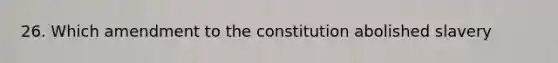 26. Which amendment to the constitution abolished slavery