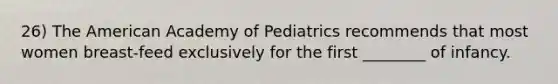 26) The American Academy of Pediatrics recommends that most women breast-feed exclusively for the first ________ of infancy.