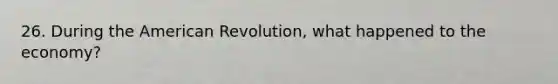 26. During the American Revolution, what happened to the economy?