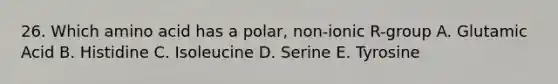 26. Which amino acid has a polar, non-ionic R-group A. Glutamic Acid B. Histidine C. Isoleucine D. Serine E. Tyrosine