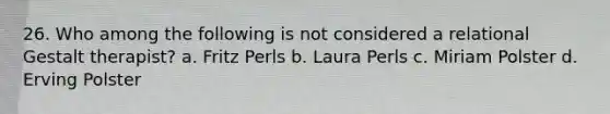 26. ​Who among the following is not considered a relational Gestalt therapist? a. Fritz Perls b. Laura Perls c. Miriam Polster d. Erving Polster