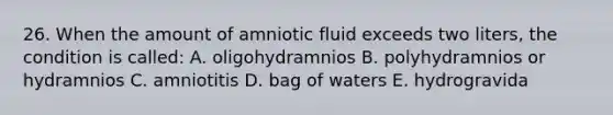 26. When the amount of amniotic fluid exceeds two liters, the condition is called: A. oligohydramnios B. polyhydramnios or hydramnios C. amniotitis D. bag of waters E. hydrogravida