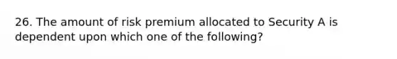 26. The amount of risk premium allocated to Security A is dependent upon which one of the following?