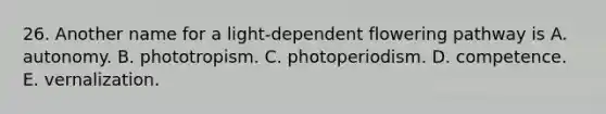 26. Another name for a light-dependent flowering pathway is A. autonomy. B. phototropism. C. photoperiodism. D. competence. E. vernalization.