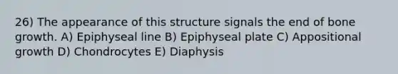 26) The appearance of this structure signals the end of bone growth. A) Epiphyseal line B) Epiphyseal plate C) Appositional growth D) Chondrocytes E) Diaphysis