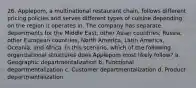 26. Applepom, a multinational restaurant chain, follows different pricing policies and serves different types of cuisine depending on the region it operates in. The company has separate departments for the Middle East, other Asian countries, Russia, other European countries, North America, Latin America, Oceania, and Africa. In this scenario, which of the following organizational structures does Applepom most likely follow? a. Geographic departmentalization b. Functional departmentalization c. Customer departmentalization d. Product departmentalization