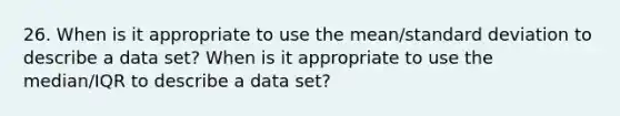 26. When is it appropriate to use the mean/standard deviation to describe a data set? When is it appropriate to use the median/IQR to describe a data set?