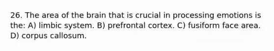 26. The area of the brain that is crucial in processing emotions is the: A) limbic system. B) prefrontal cortex. C) fusiform face area. D) corpus callosum.