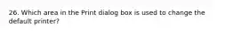 26. Which area in the Print dialog box is used to change the default printer?